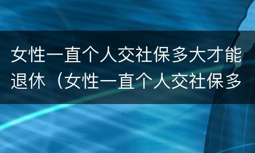 女性一直个人交社保多大才能退休（女性一直个人交社保多大才能退休呢）