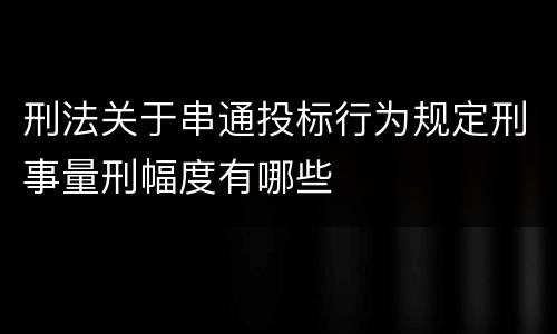 刑法关于串通投标行为规定刑事量刑幅度有哪些