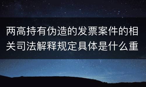 两高持有伪造的发票案件的相关司法解释规定具体是什么重要内容