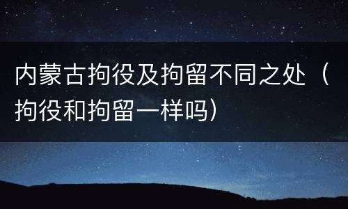 内蒙古拘役及拘留不同之处（拘役和拘留一样吗）