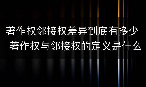 著作权邻接权差异到底有多少 著作权与邻接权的定义是什么