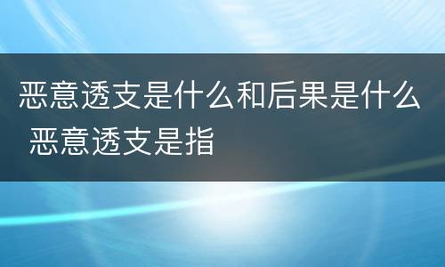 恶意透支是什么和后果是什么 恶意透支是指
