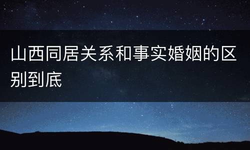 山西同居关系和事实婚姻的区别到底