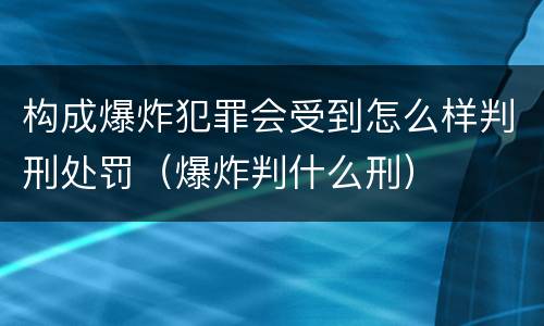 构成爆炸犯罪会受到怎么样判刑处罚（爆炸判什么刑）