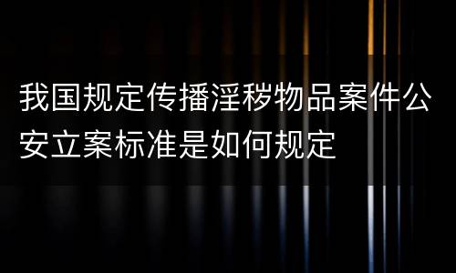 我国规定传播淫秽物品案件公安立案标准是如何规定
