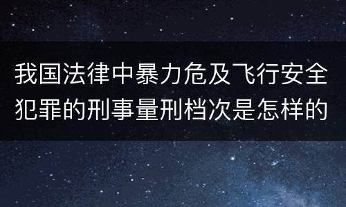 我国法律中暴力危及飞行安全犯罪的刑事量刑档次是怎样的