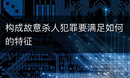 构成故意杀人犯罪要满足如何的特征
