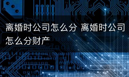 离婚时公司怎么分 离婚时公司怎么分财产