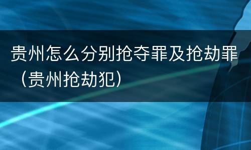贵州怎么分别抢夺罪及抢劫罪（贵州抢劫犯）