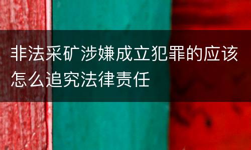 非法采矿涉嫌成立犯罪的应该怎么追究法律责任