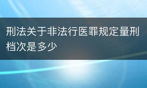 刑法关于非法行医罪规定量刑档次是多少
