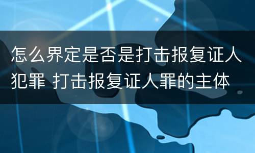 怎么界定是否是打击报复证人犯罪 打击报复证人罪的主体