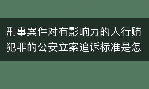 刑事案件对有影响力的人行贿犯罪的公安立案追诉标准是怎样规定