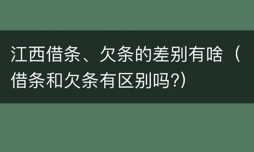 江西借条、欠条的差别有啥（借条和欠条有区别吗?）