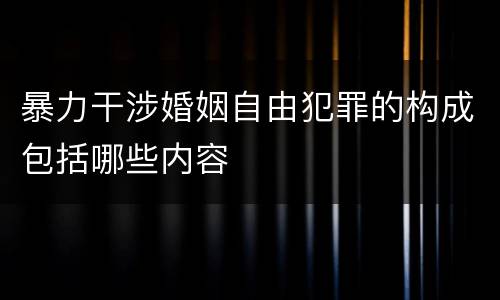 暴力干涉婚姻自由犯罪的构成包括哪些内容