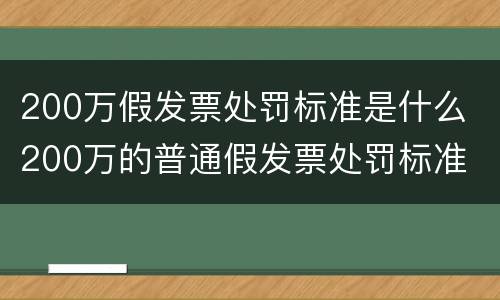 200万假发票处罚标准是什么 200万的普通假发票处罚标准