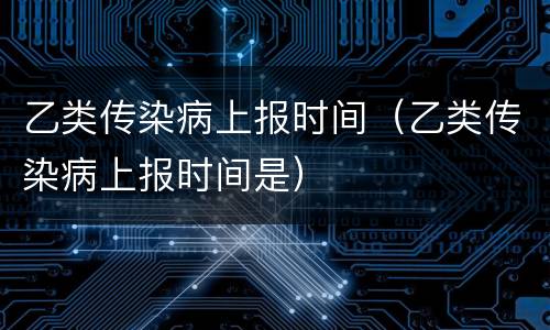 乙类传染病上报时间（乙类传染病上报时间是）