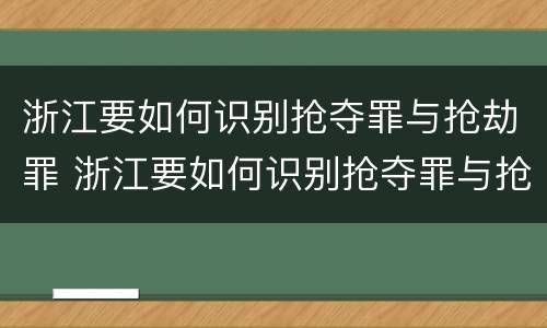 浙江要如何识别抢夺罪与抢劫罪 浙江要如何识别抢夺罪与抢劫罪呢