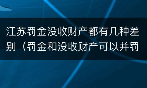 江苏罚金没收财产都有几种差别（罚金和没收财产可以并罚吗）