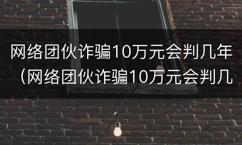 网络团伙诈骗10万元会判几年（网络团伙诈骗10万元会判几年徒刑）