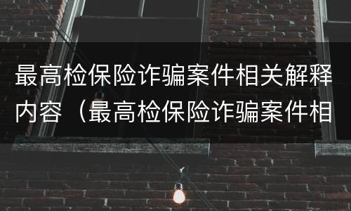 最高检保险诈骗案件相关解释内容（最高检保险诈骗案件相关解释内容有哪些）