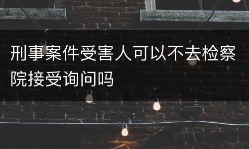 刑事案件受害人可以不去检察院接受询问吗
