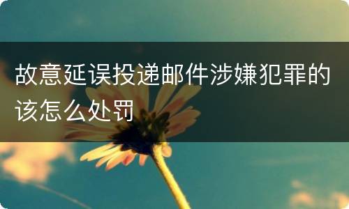 故意延误投递邮件涉嫌犯罪的该怎么处罚