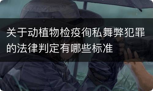 关于动植物检疫徇私舞弊犯罪的法律判定有哪些标准
