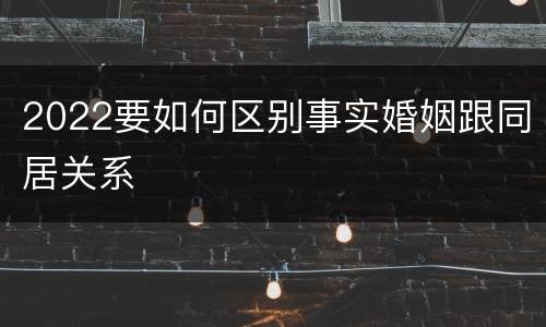 2022要如何区别事实婚姻跟同居关系