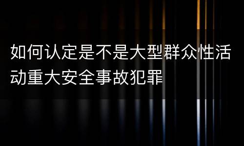 如何认定是不是大型群众性活动重大安全事故犯罪