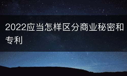 2022应当怎样区分商业秘密和专利