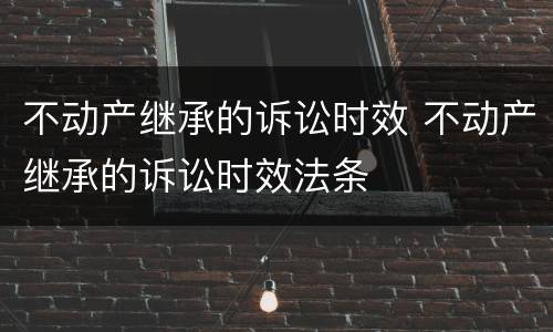 不动产继承的诉讼时效 不动产继承的诉讼时效法条