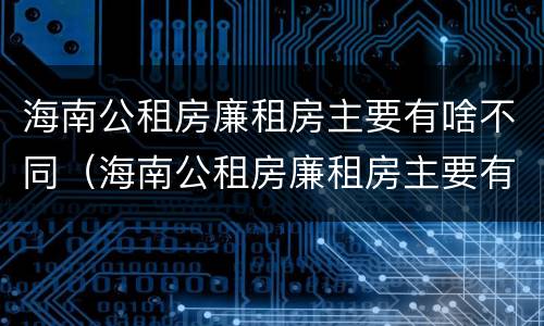 海南公租房廉租房主要有啥不同（海南公租房廉租房主要有啥不同之处）