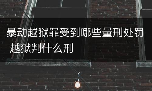 暴动越狱罪受到哪些量刑处罚 越狱判什么刑