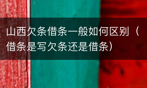 山西欠条借条一般如何区别（借条是写欠条还是借条）