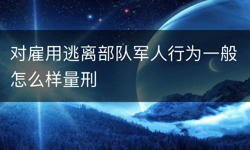 对雇用逃离部队军人行为一般怎么样量刑