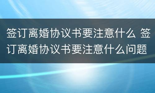 签订离婚协议书要注意什么 签订离婚协议书要注意什么问题