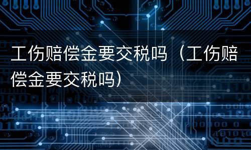 工伤赔偿金要交税吗（工伤赔偿金要交税吗）