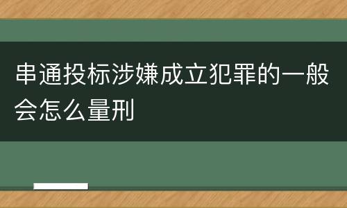 串通投标涉嫌成立犯罪的一般会怎么量刑