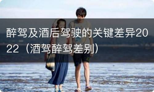 醉驾及酒后驾驶的关键差异2022（酒驾醉驾差别）