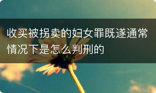 收买被拐卖的妇女罪既遂通常情况下是怎么判刑的