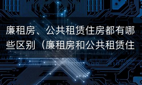 廉租房、公共租赁住房都有哪些区别（廉租房和公共租赁住房）