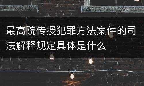 最高院传授犯罪方法案件的司法解释规定具体是什么