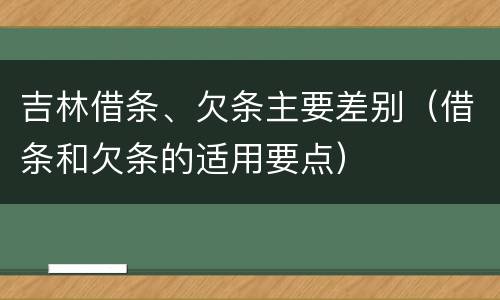 吉林借条、欠条主要差别（借条和欠条的适用要点）