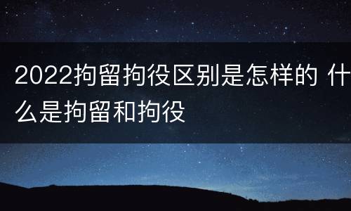 2022拘留拘役区别是怎样的 什么是拘留和拘役