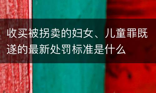 收买被拐卖的妇女、儿童罪既遂的最新处罚标准是什么