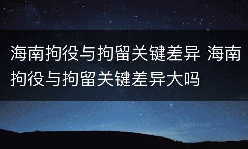 海南拘役与拘留关键差异 海南拘役与拘留关键差异大吗