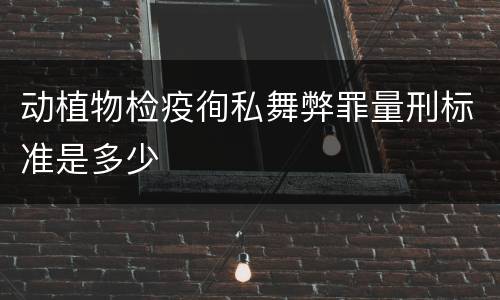 动植物检疫徇私舞弊罪量刑标准是多少