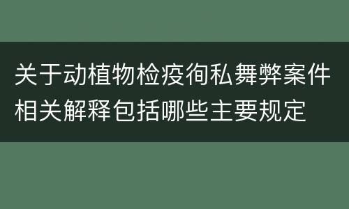 关于动植物检疫徇私舞弊案件相关解释包括哪些主要规定