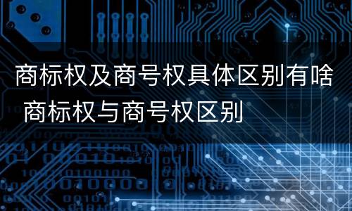 商标权及商号权具体区别有啥 商标权与商号权区别